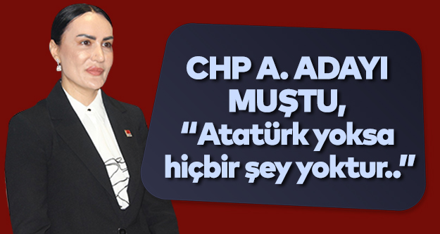 CHP A. Adayı Muştu, “Atatürk yoksa hiçbir şey yoktur..”