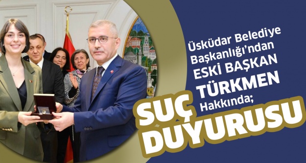 ÜSKÜDAR BELEDİYE BAŞKANLIĞI’NDAN ESKİ BAŞKAN TÜRKMEN HAKKINDA SUÇ DUYURUSU 