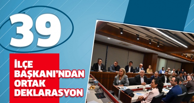 39 İLÇE BAŞKANI’NDAN ORTAK DEKLARASYON..