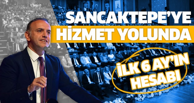 SANCAKTEPE’YE HİZMET YOLUNDA İLK 6 AYIN HESABI..