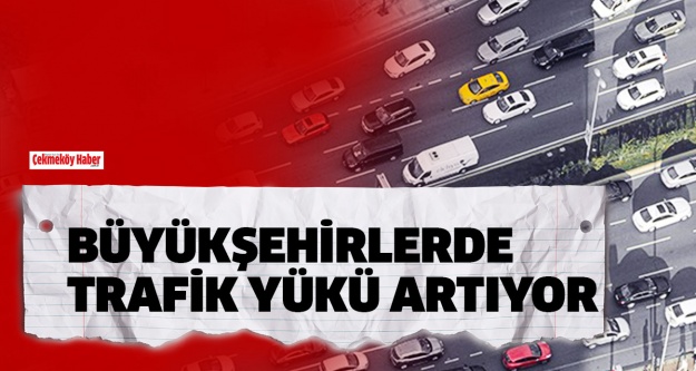 Büyükşehirlerde Trafik Yükü Artıyor !