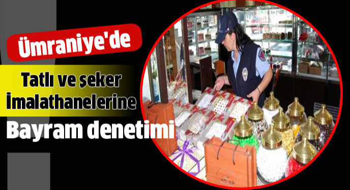 Ümraniye'de Tatlı ve şeker imalathanelerine bayram denetimi