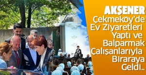 Akşener Çekmeköy’de Ev Ziyaretleri Yaptı, Balparmak Çalışanlarıyla Biraraya Geldi..